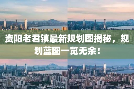 资阳老君镇最新规划图揭秘，规划蓝图一览无余！
