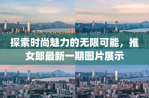 探索时尚魅力的无限可能，推女郎最新一期图片展示