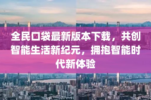全民口袋最新版本下载，共创智能生活新纪元，拥抱智能时代新体验