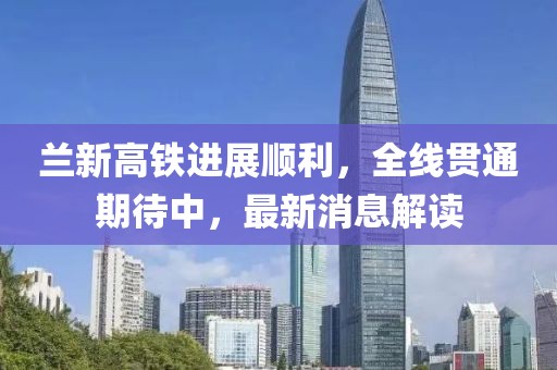 兰新高铁进展顺利，全线贯通期待中，最新消息解读
