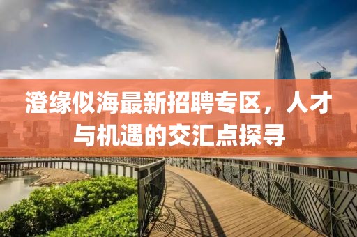 澄缘似海最新招聘专区，人才与机遇的交汇点探寻