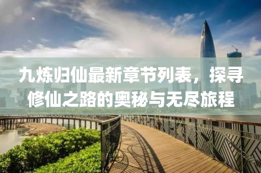 九炼归仙最新章节列表，探寻修仙之路的奥秘与无尽旅程