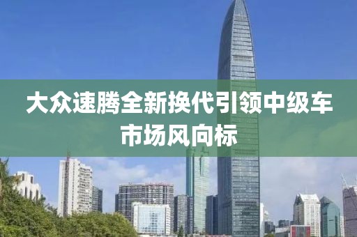 大众速腾全新换代引领中级车市场风向标