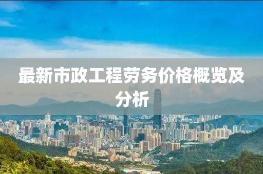 最新市政工程劳务价格概览及分析