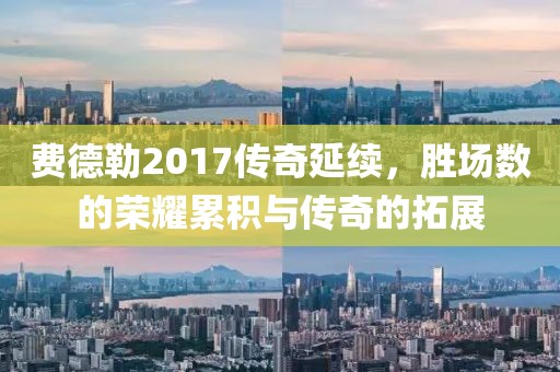 费德勒2017传奇延续，胜场数的荣耀累积与传奇的拓展