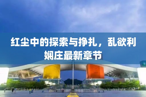 红尘中的探索与挣扎，乱欲利娴庄最新章节