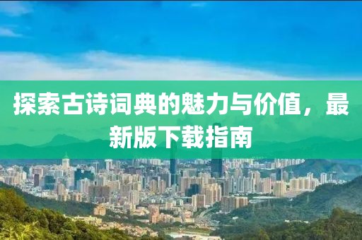探索古诗词典的魅力与价值，最新版下载指南