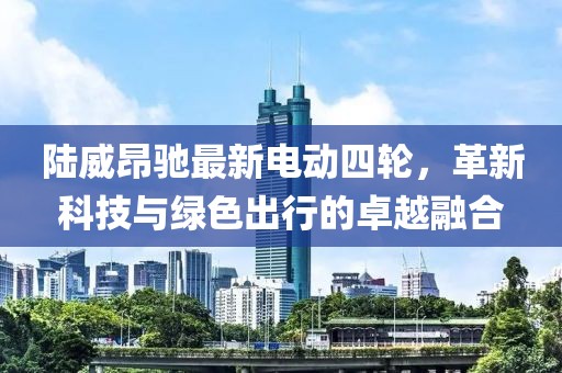 陆威昂驰最新电动四轮，革新科技与绿色出行的卓越融合