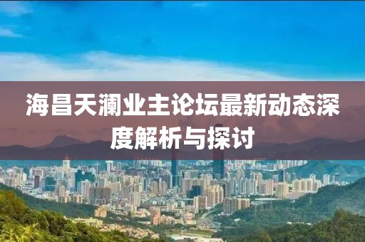 海昌天澜业主论坛最新动态深度解析与探讨