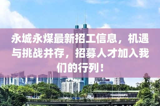 永城永煤最新招工信息，机遇与挑战并存，招募人才加入我们的行列！