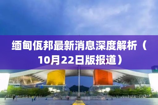 缅甸佤邦最新消息深度解析（10月22日版报道）