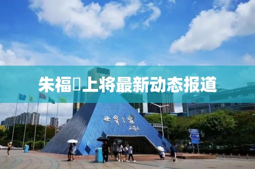 朱福煕上将最新动态报道