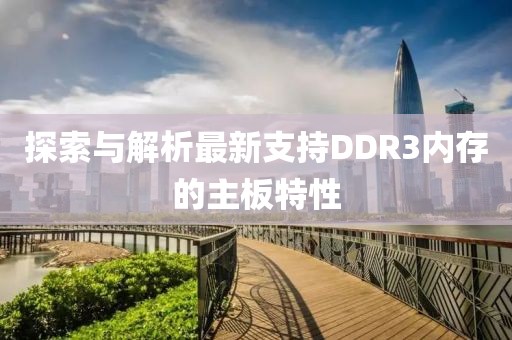 探索与解析最新支持DDR3内存的主板特性