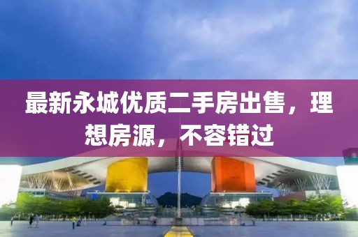 最新永城优质二手房出售，理想房源，不容错过