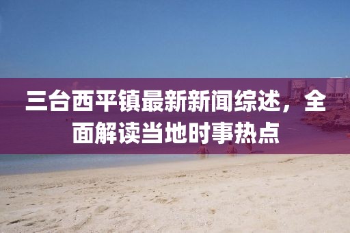 三台西平镇最新新闻综述，全面解读当地时事热点