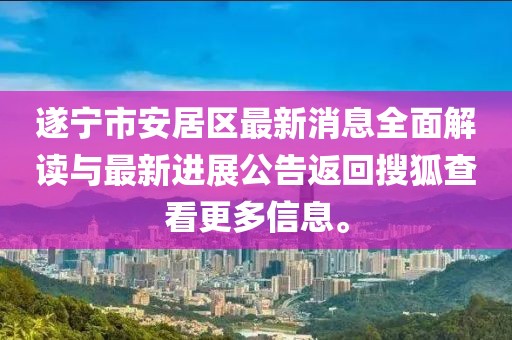 遂宁市安居区最新消息全面解读与最新进展公告返回搜狐查看更多信息。