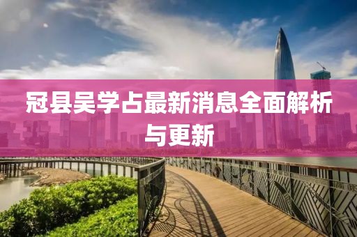 冠县吴学占最新消息全面解析与更新