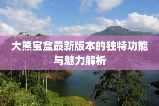 大熊宝盒最新版本的独特功能与魅力解析