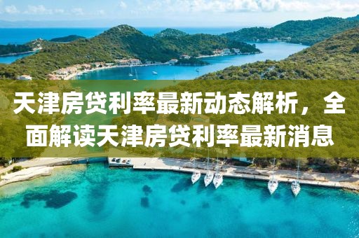 天津房贷利率最新动态解析，全面解读天津房贷利率最新消息