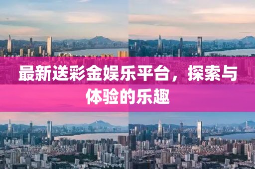 最新送彩金娱乐平台，探索与体验的乐趣