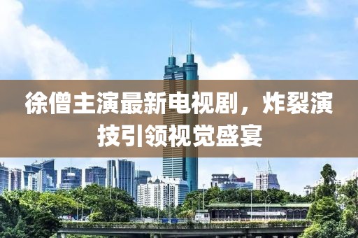 徐僧主演最新电视剧，炸裂演技引领视觉盛宴