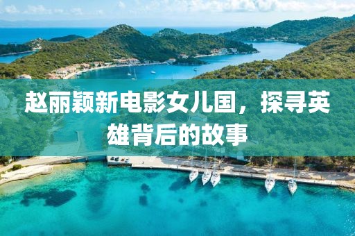 赵丽颖新电影女儿国，探寻英雄背后的故事