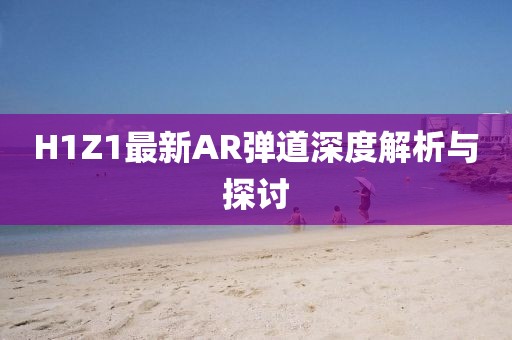 H1Z1最新AR弹道深度解析与探讨