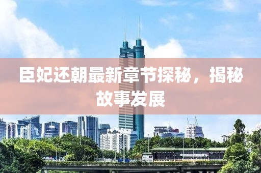臣妃还朝最新章节探秘，揭秘故事发展