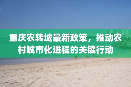重庆农转城最新政策，推动农村城市化进程的关键行动