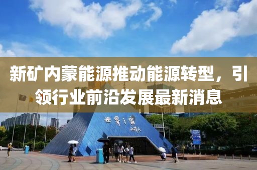 新矿内蒙能源推动能源转型，引领行业前沿发展最新消息
