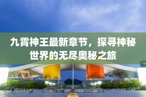 九霄神王最新章节，探寻神秘世界的无尽奥秘之旅