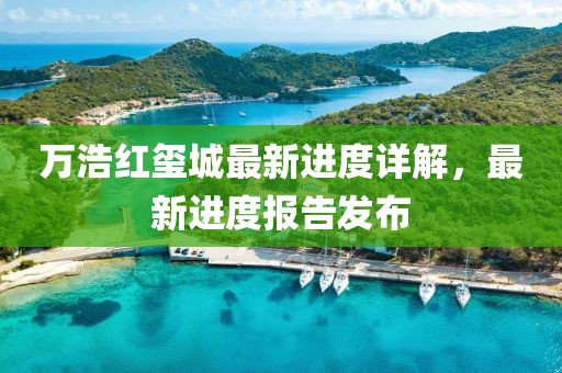万浩红玺城最新进度详解，最新进度报告发布