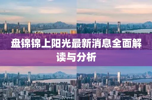 盘锦锦上阳光最新消息全面解读与分析