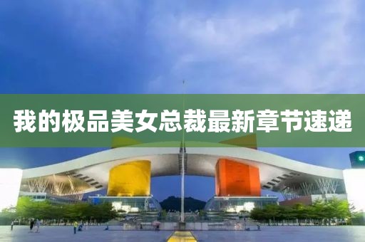 我的极品美女总裁最新章节速递