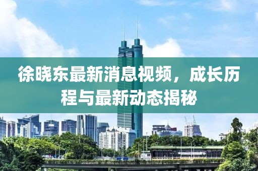 徐晓东最新消息视频，成长历程与最新动态揭秘