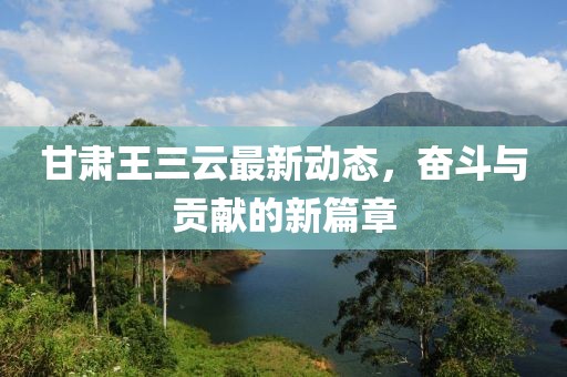 甘肃王三云最新动态，奋斗与贡献的新篇章
