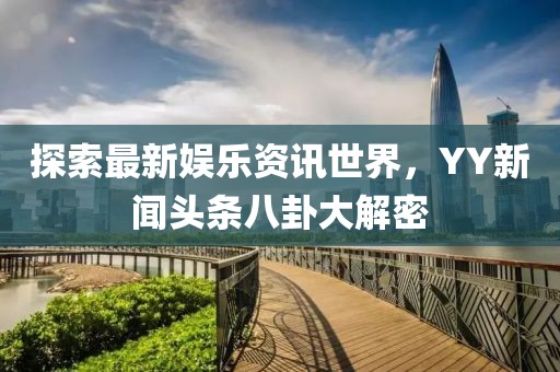探索最新娱乐资讯世界，YY新闻头条八卦大解密