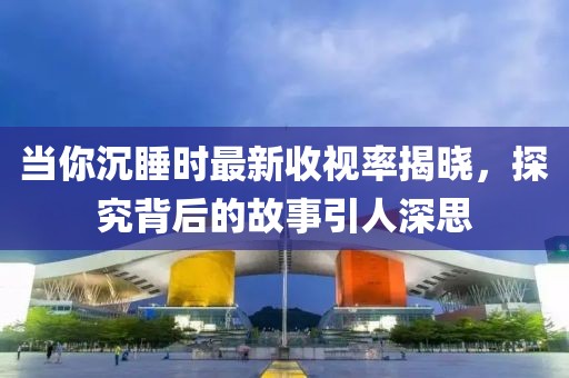 当你沉睡时最新收视率揭晓，探究背后的故事引人深思