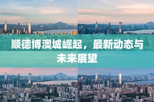 顺德博澳城崛起，最新动态与未来展望