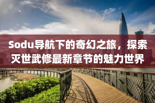 Sodu导航下的奇幻之旅，探索灭世武修最新章节的魅力世界