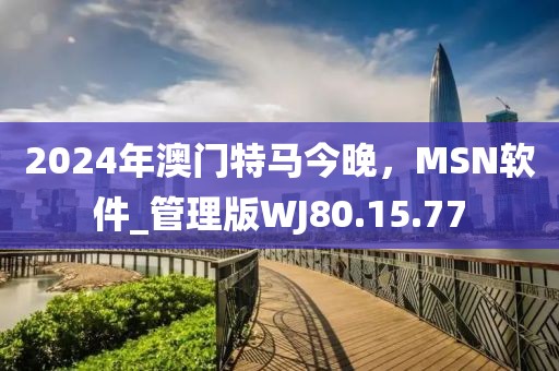 2024年澳门特马今晚，MSN软件_管理版WJ80.15.77