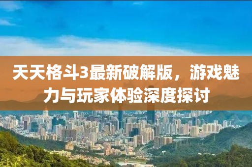 天天格斗3最新破解版，游戏魅力与玩家体验深度探讨