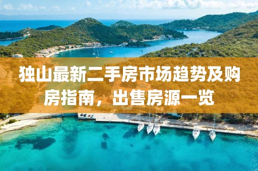 独山最新二手房市场趋势及购房指南，出售房源一览