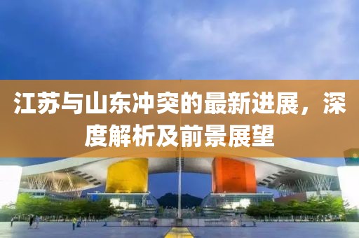 江苏与山东冲突的最新进展，深度解析及前景展望