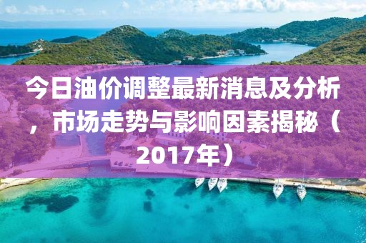 今日油价调整最新消息及分析，市场走势与影响因素揭秘（2017年）