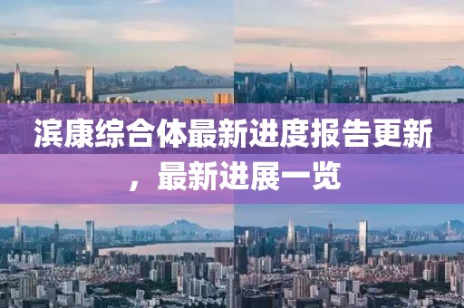 滨康综合体最新进度报告更新，最新进展一览