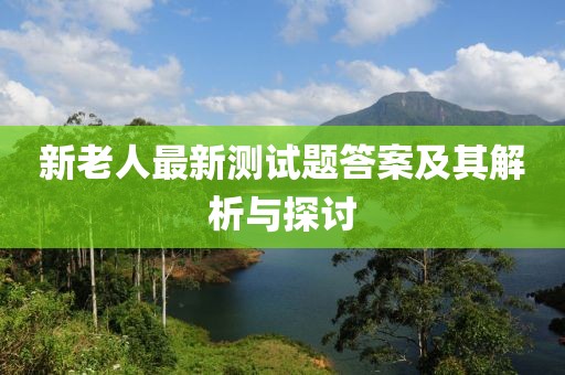 新老人最新测试题答案及其解析与探讨