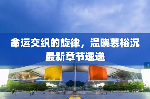 命运交织的旋律，温晓慕裕沉最新章节速递