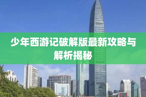 少年西游记破解版最新攻略与解析揭秘