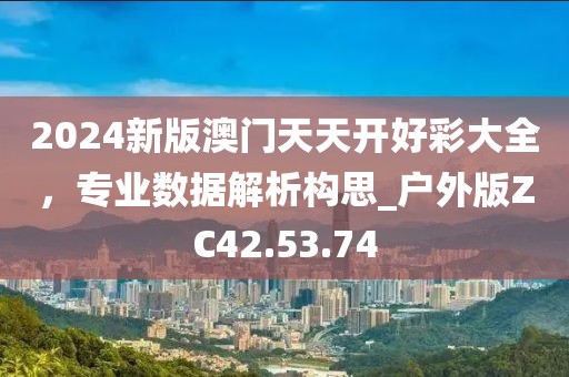 2024新版澳门天天开好彩大全，专业数据解析构思_户外版ZC42.53.74
